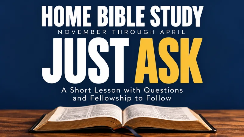 Just Ask, a home Bible study from The Potter's House, November through April. A short lesson with questions and fellowship to follow.